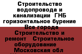 Строительство водопровода и канализации, ГНБ горизонтальное бурение - Все города Строительство и ремонт » Строительное оборудование   . Московская обл.,Железнодорожный г.